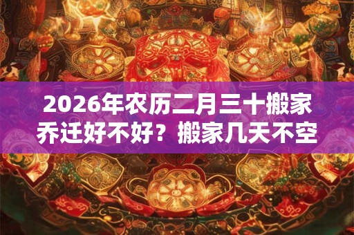 2026年农历二月三十搬家乔迁好不好？搬家几天不空房？