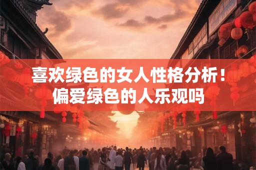 喜欢绿色的女人性格分析！偏爱绿色的人乐观吗