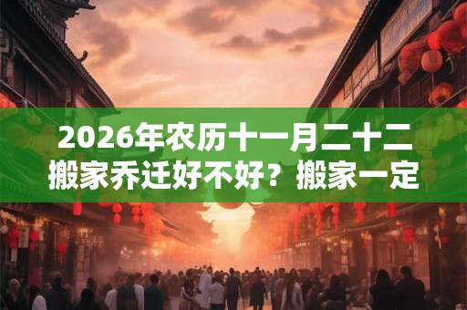 2026年农历十一月二十二搬家乔迁好不好？搬家一定要上午搬吗？