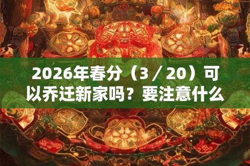 2026年春分（3／20）可以乔迁新家吗？要注意什么？