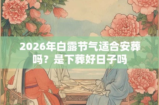 2026年白露节气适合安葬吗?是下葬好日子吗 2026年白露节气适合安葬吗?是下葬好日子吗