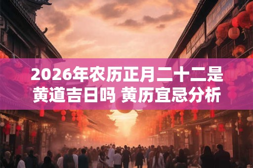 2026年农历正月二十二是黄道吉日吗 黄历宜忌分析 2026年农历正月二十二是黄道吉日吗 黄历宜忌分析