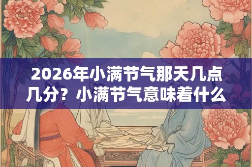 2026年小满节气那天几点几分？小满节气意味着什么