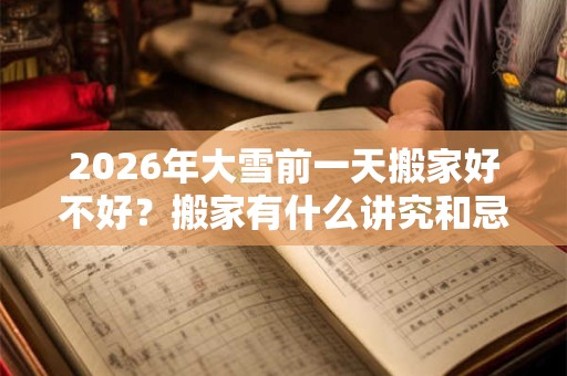2026年大雪前一天搬家好不好？搬家有什么讲究和忌讳？