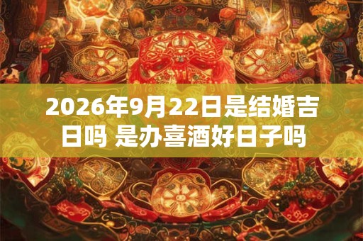 2026年9月22日是结婚吉日吗 是办喜酒好日子吗