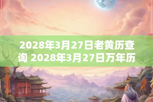 2028年3月27日老黄历查询 2028年3月27日万年历黄道吉日