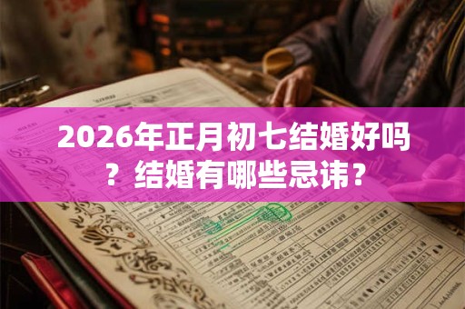 2026年正月初七结婚好吗?结婚有哪些忌讳? 2026年正月初七结婚好吗?结婚有哪些忌讳?
