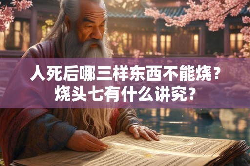 人死后哪三样东西不能烧？烧头七有什么讲究？