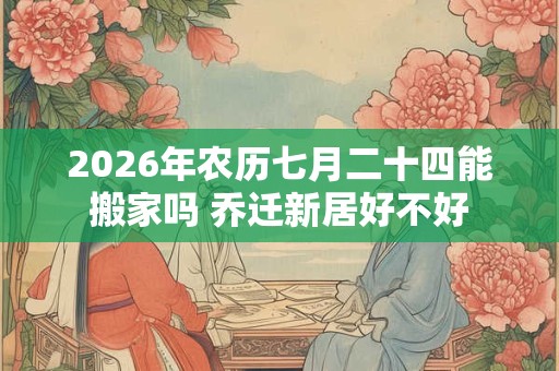 2026年农历七月二十四能搬家吗 乔迁新居好不好