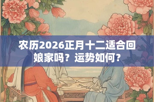 农历2026正月十二适合回娘家吗？运势如何？