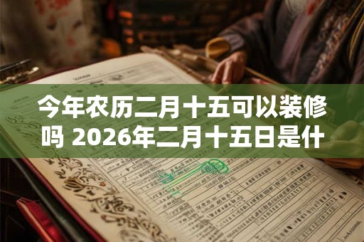 今年农历二月十五可以装修吗 2026年二月十五日是什么日子