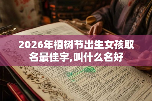2026年植树节出生女孩取名最佳字,叫什么名好