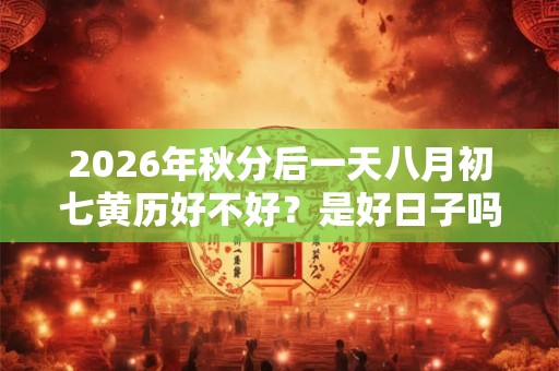 2026年秋分后一天八月初七黄历好不好？是好日子吗？