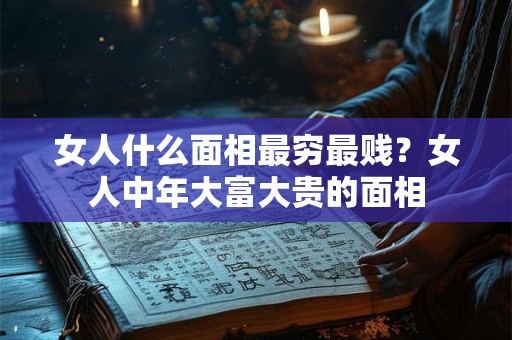 女人什么面相最穷最贱？女人中年大富大贵的面相