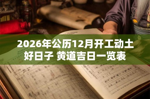 2026年公历12月开工动土好日子 黄道吉日一览表