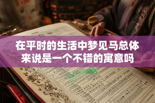 在平时的生活中梦见马总体来说是一个不错的寓意吗