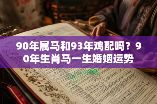 90年属马和93年鸡配吗?90年生肖马一生婚姻运势 90年属马和93年鸡配吗?90年生肖马一生婚姻运势