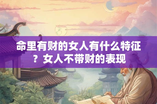 命里有财的女人有什么特征？女人不带财的表现
