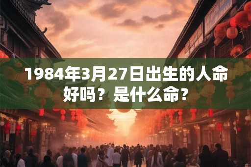 1984年3月27日出生的人命好吗？是什么命？