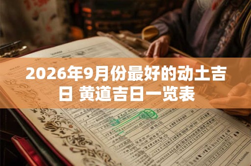 2026年9月份最好的动土吉日 黄道吉日一览表 2026年9月份最好的动土吉日 黄道吉日一览表