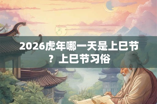 2026虎年哪一天是上巳节？上巳节习俗