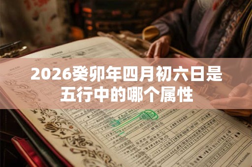 2026癸卯年四月初六日是五行中的哪个属性