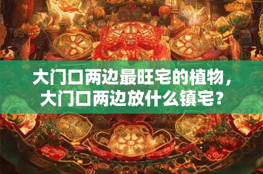 大门口两边最旺宅的植物，大门口两边放什么镇宅？