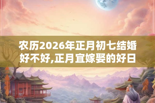 农历2026年正月初七结婚好不好,正月宜嫁娶的好日子 农历2026年正月初七结婚好不好,正月宜嫁娶的好日子