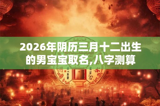 2026年阴历三月十二出生的男宝宝取名,八字测算