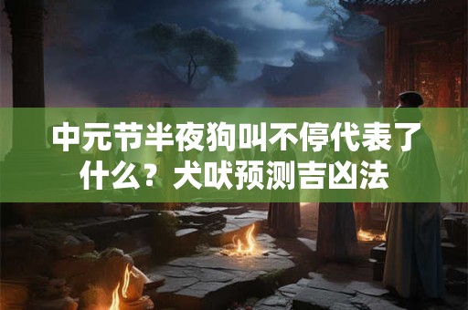 中元节半夜狗叫不停代表了什么？犬吠预测吉凶法