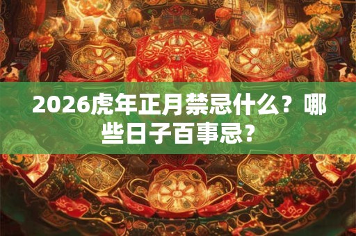 2026虎年正月禁忌什么？哪些日子百事忌？
