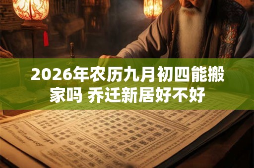 2026年农历九月初四能搬家吗 乔迁新居好不好