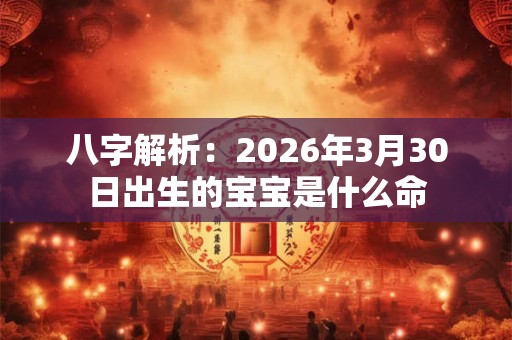 八字解析：2026年3月30日出生的宝宝是什么命
