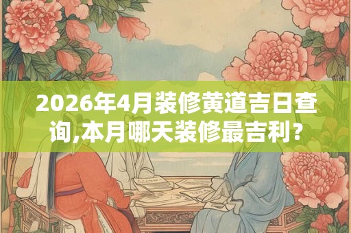 2026年4月装修黄道吉日查询,本月哪天装修最吉利？