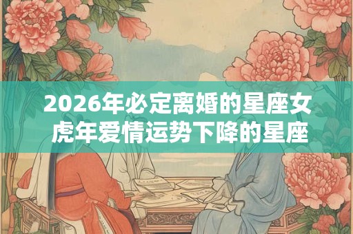 2026年必定离婚的星座女 虎年爱情运势下降的星座