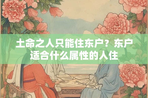 土命之人只能住东户？东户适合什么属性的人住