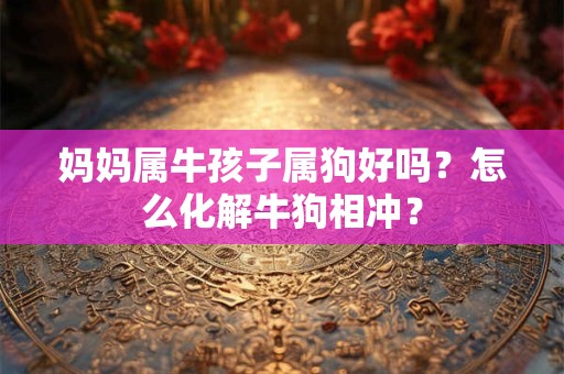 妈妈属牛孩子属狗好吗？怎么化解牛狗相冲？