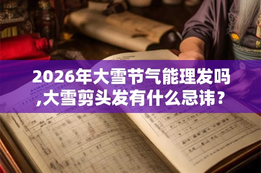 2026年大雪节气能理发吗,大雪剪头发有什么忌讳？