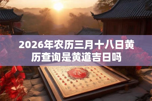 2026年农历三月十八日黄历查询是黄道吉日吗