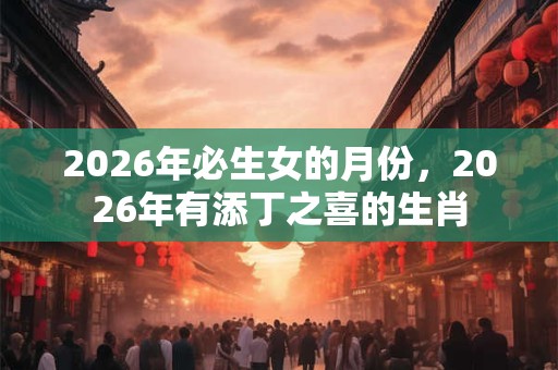 2026年必生女的月份，2026年有添丁之喜的生肖