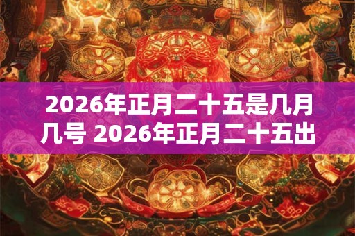 2026年正月二十五是几月几号 2026年正月二十五出远门好不好