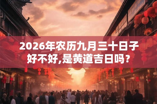 2026年农历九月三十日子好不好,是黄道吉日吗？
