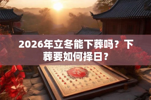 2026年立冬能下葬吗？下葬要如何择日？