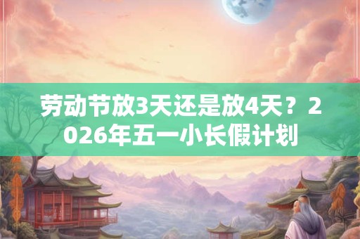 劳动节放3天还是放4天？2026年五一小长假计划