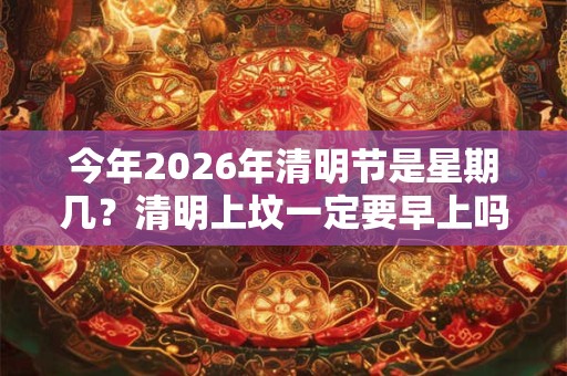 今年2026年清明节是星期几？清明上坟一定要早上吗