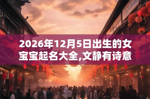 2026年12月5日出生的女宝宝起名大全,文静有诗意