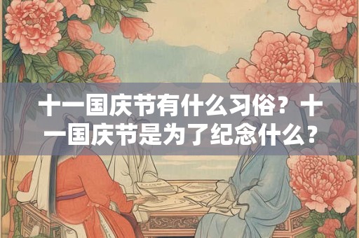 十一国庆节有什么习俗?十一国庆节是为了纪念什么? 十一国庆节有什么习俗?十一国庆节是为了纪念什么?