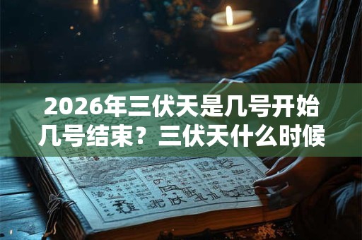 2026年三伏天是几号开始几号结束？三伏天什么时候最热？