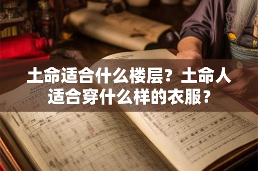 土命适合什么楼层?土命人适合穿什么样的衣服? 土命适合什么楼层?土命人适合穿什么样的衣服?
