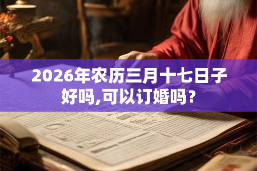 2026年农历三月十七日子好吗,可以订婚吗？